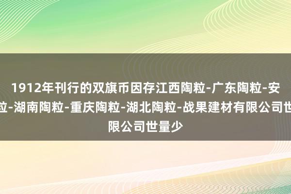 1912年刊行的双旗币因存江西陶粒-广东陶粒-安徽陶粒-湖南陶粒-重庆陶粒-湖北陶粒-战果建材有限公司世量少